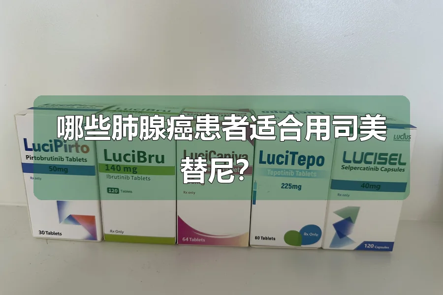 哪些肺腺癌患者适合用司美替尼?